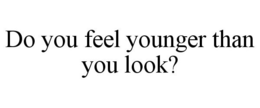 DO YOU FEEL YOUNGER THAN YOU LOOK? trademark