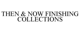 THEN & NOW FINISHING COLLECTIONS trademark