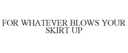 FOR WHATEVER BLOWS YOUR SKIRT UP trademark