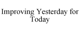 IMPROVING YESTERDAY FOR TODAY trademark