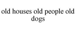 OLD HOUSES OLD PEOPLE OLD DOGS trademark