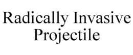 RADICALLY INVASIVE PROJECTILE trademark