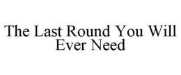 THE LAST ROUND YOU WILL EVER NEED trademark