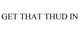 GET THAT THUD IN trademark
