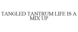 TANGLED TANTRUM LIFE IS A MIX UP trademark