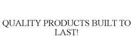 QUALITY PRODUCTS BUILT TO LAST! trademark