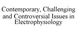 CONTEMPORARY, CHALLENGING AND CONTROVERSIAL ISSUES IN ELECTROPHYSIOLOGY trademark