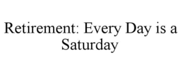 RETIREMENT: EVERY DAY IS A SATURDAY trademark