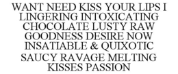 WANT NEED KISS YOUR LIPS I LINGERING INTOXICATING CHOCOLATE LUSTY RAW GOODNESS DESIRE NOW INSATIABLE & QUIXOTIC SAUCY RAVAGE MELTING KISSES PASSION trademark