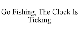 GO FISHING, THE CLOCK IS TICKING trademark