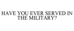 HAVE YOU EVER SERVED IN THE MILITARY? trademark