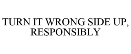 TURN IT WRONG SIDE UP, RESPONSIBLY trademark
