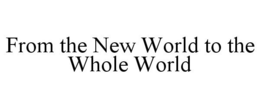 FROM THE NEW WORLD TO THE WHOLE WORLD trademark