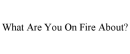 WHAT ARE YOU ON FIRE ABOUT? trademark
