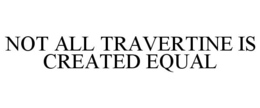 NOT ALL TRAVERTINE IS CREATED EQUAL trademark