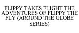 FLIPPY TAKES FLIGHT THE ADVENTURES OF FLIPPY THE FLY (AROUND THE GLOBE SERIES) trademark
