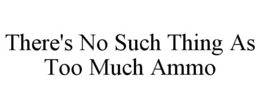THERE'S NO SUCH THING AS TOO MUCH AMMO trademark