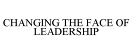 CHANGING THE FACE OF LEADERSHIP trademark