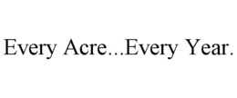 EVERY ACRE...EVERY YEAR. trademark