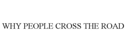 WHY PEOPLE CROSS THE ROAD trademark