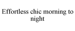 EFFORTLESS CHIC MORNING TO NIGHT trademark