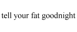 TELL YOUR FAT GOODNIGHT trademark
