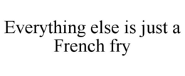 EVERYTHING ELSE IS JUST A FRENCH FRY trademark