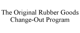 THE ORIGINAL RUBBER GOODS CHANGE-OUT PROGRAM trademark