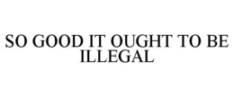 SO GOOD IT OUGHT TO BE ILLEGAL trademark
