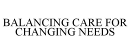BALANCING CARE FOR CHANGING NEEDS trademark