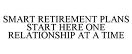 SMART RETIREMENT PLANS START HERE ONE RELATIONSHIP AT A TIME trademark