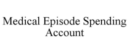 MEDICAL EPISODE SPENDING ACCOUNT trademark