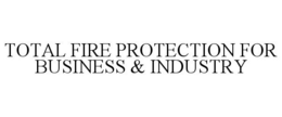 TOTAL FIRE PROTECTION FOR BUSINESS & INDUSTRY trademark