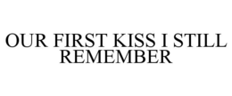 OUR FIRST KISS I STILL REMEMBER trademark