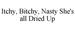 ITCHY, BITCHY, NASTY SHE'S ALL DRIED UP trademark