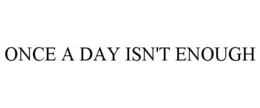 ONCE A DAY ISN'T ENOUGH trademark