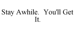 STAY AWHILE. YOU'LL GET IT. trademark