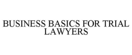 BUSINESS BASICS FOR TRIAL LAWYERS trademark