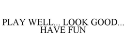 PLAY WELL... LOOK GOOD... HAVE FUN trademark