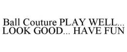 BALL COUTURE PLAY WELL... LOOK GOOD... HAVE FUN trademark