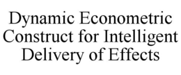 DYNAMIC ECONOMETRIC CONSTRUCT FOR INTELLIGENT DELIVERY OF EFFECTS trademark