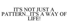 IT'S NOT JUST A PATTERN...IT'S A WAY OF LIFE! trademark