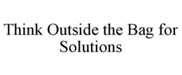 THINK OUTSIDE THE BAG FOR SOLUTIONS trademark