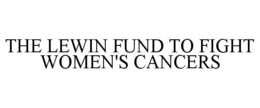 THE LEWIN FUND TO FIGHT WOMEN'S CANCERS trademark