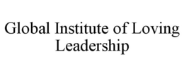 GLOBAL INSTITUTE OF LOVING LEADERSHIP trademark