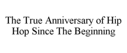 THE TRUE ANNIVERSARY OF HIP HOP SINCE THE BEGINNING trademark