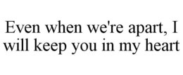 EVEN WHEN WE'RE APART, I WILL KEEP YOU IN MY HEART trademark