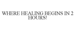 WHERE HEALING BEGINS IN 2 HOURS! trademark