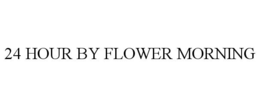 24 HOUR BY FLOWER MORNING trademark