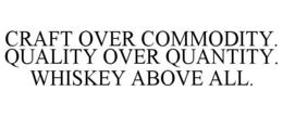 CRAFT OVER COMMODITY. QUALITY OVER QUANTITY. WHISKEY ABOVE ALL. trademark